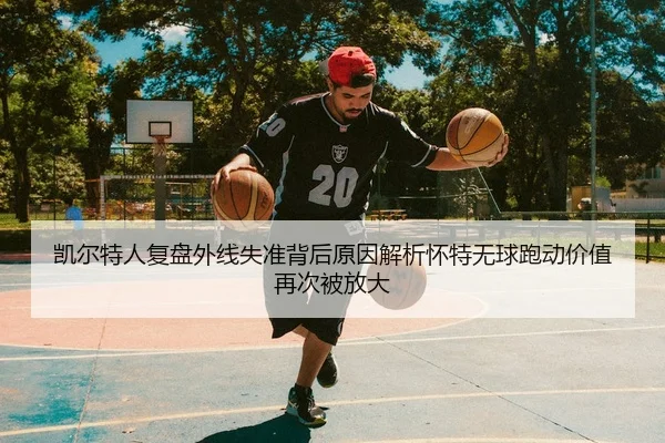 凯尔特人复盘外线失准背后原因解析怀特无球跑动价值再次被放大