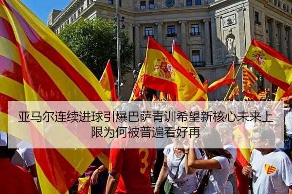 亚马尔连续进球引爆巴萨青训希望新核心未来上限为何被普遍看好再