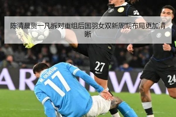 陈清晨贾一凡拆对重组后国羽女双新周期布局更加清晰