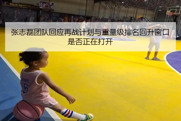 张志磊团队回应再战计划与重量级排名回升窗口是否正在打开