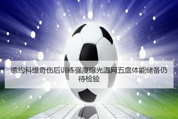 德约科维奇伤后训练强度曝光温网五盘体能储备仍待检验